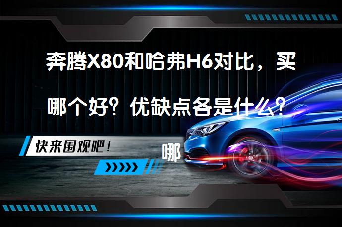 奔腾X80和哈弗H6对比，买哪个好？优缺点各是什么？哪个更值得选择？_58汽车