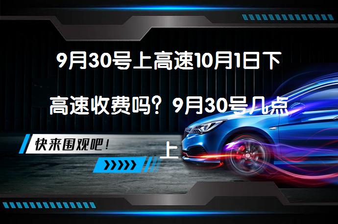 9月30号上高速10月1日下高速收费吗？9月30号几点上高速不收费？_58汽车