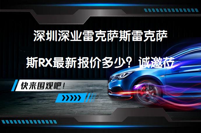 深圳深业雷克萨斯雷克萨斯RX最新报价多少？诚邀莅临体验_58汽车