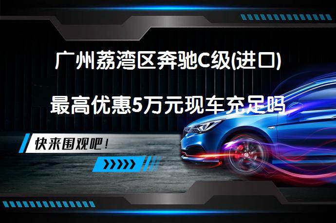 广州荔湾区奔驰C级(进口)最高优惠5万元现车充足吗？_58汽车