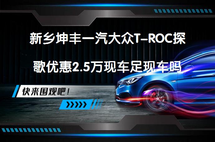 新乡坤丰一汽大众T-ROC探歌优惠2.5万现车足现车吗_58汽车