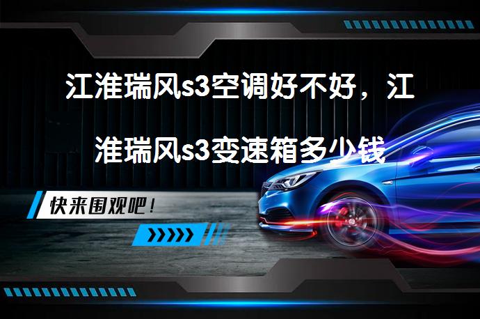 江淮瑞风s3空调好不好，江淮瑞风s3变速箱多少钱_58汽车