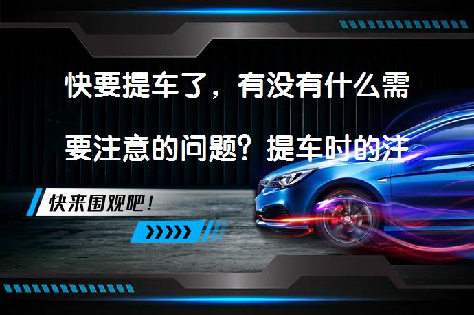 快要提车了，有没有什么需要注意的问题？提车时的注意事项有哪些？_58汽车