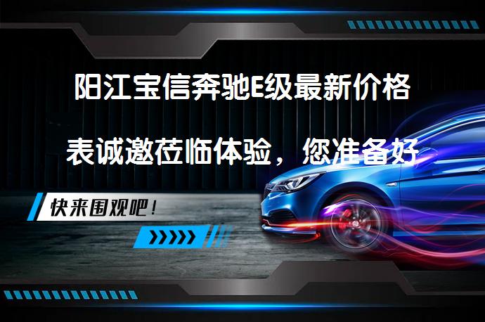 阳江宝信奔驰E级最新价格表诚邀莅临体验，您准备好了吗？_58汽车