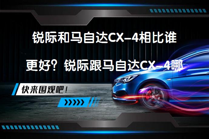 锐际和马自达CX-4相比谁更好？锐际跟马自达CX-4哪个好？_58汽车