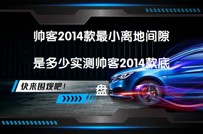 帅客2014款最小离地间隙是多少实测帅客2014款底盘高度数据？底盘高度对汽车性能的影响_58汽车