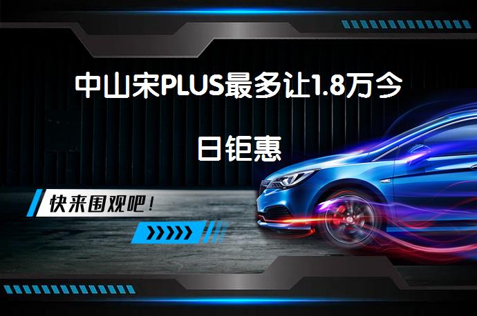 中山宋PLUS最多让1.8万今日钜惠_58汽车