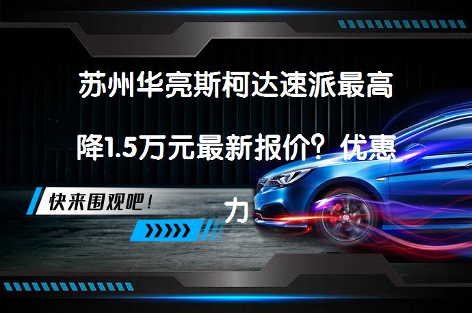 苏州华亮斯柯达速派最高降1.5万元最新报价？优惠力度究竟如何？_58汽车
