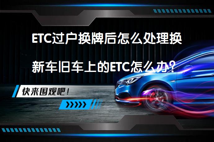 ETC过户换牌后怎么处理换新车旧车上的ETC怎么办？_58汽车
