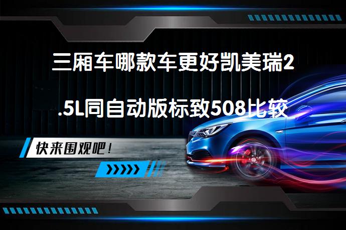 三厢车哪款车更好凯美瑞2.5L同自动版标致508比较哪个更值得买？_58汽车