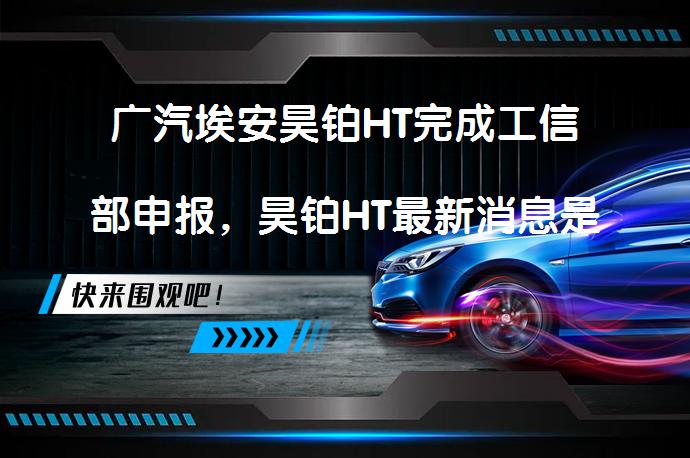 广汽埃安昊铂HT完成工信部申报，昊铂HT最新消息是什么？_58汽车