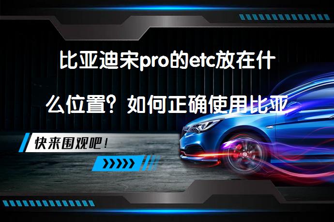 比亚迪宋pro的etc放在什么位置？如何正确使用比亚迪宋pro的ACC功能？_58汽车