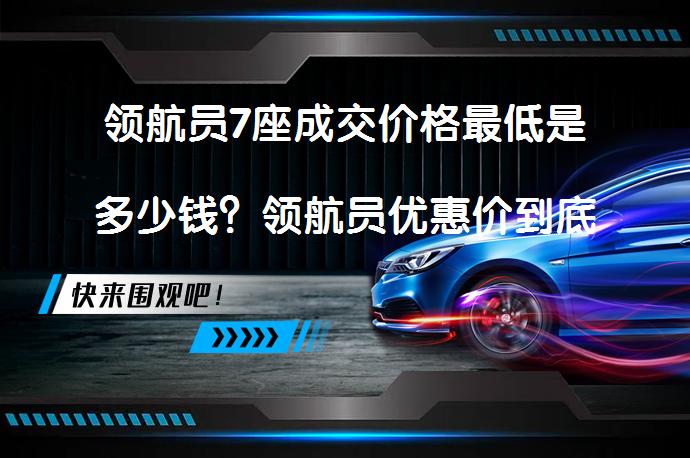 领航员7座成交价格最低是多少钱？领航员优惠价到底靠不靠谱？_58汽车