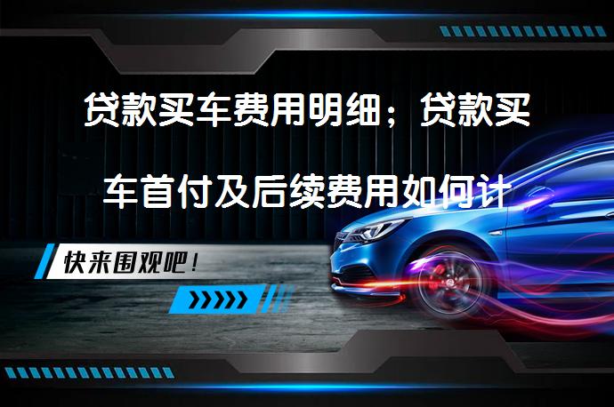 贷款买车费用明细；贷款买车首付及后续费用如何计算？_58汽车