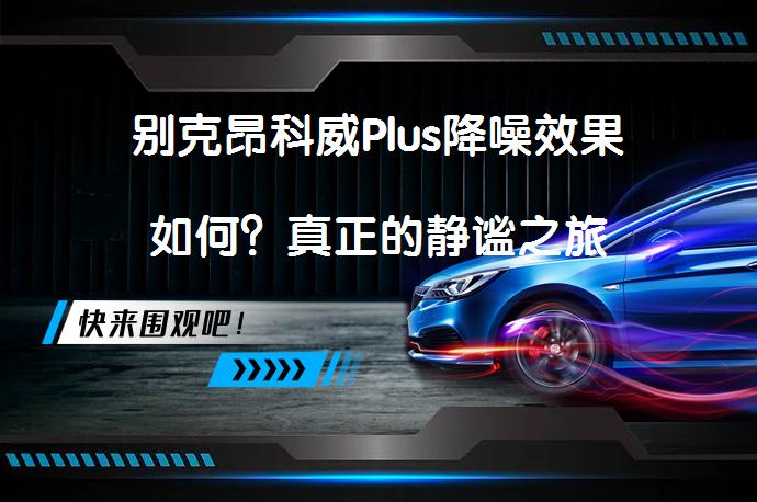 别克昂科威Plus降噪效果如何？真正的静谧之旅_58汽车
