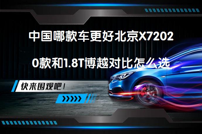 中国哪款车更好北京X72020款和1.8T博越对比怎么选？_58汽车