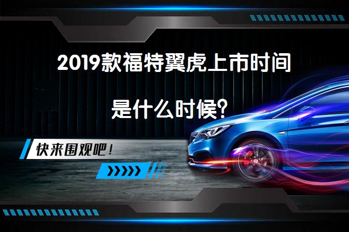 2019款福特翼虎上市时间是什么时候？_58汽车