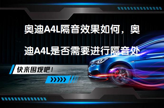 奥迪A4L隔音效果如何，奥迪A4L是否需要进行隔音处理？_58汽车