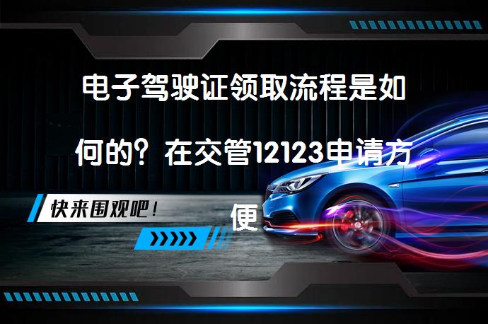 电子驾驶证领取流程是如何的？在交管12123申请方便吗？_58汽车