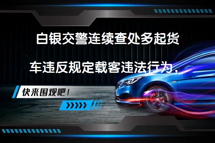 白银交警连续查处多起货车违反规定载客违法行为，安全文明出行真的重要吗？_58汽车