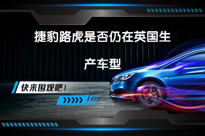 捷豹路虎是否仍在英国生产车型_58汽车