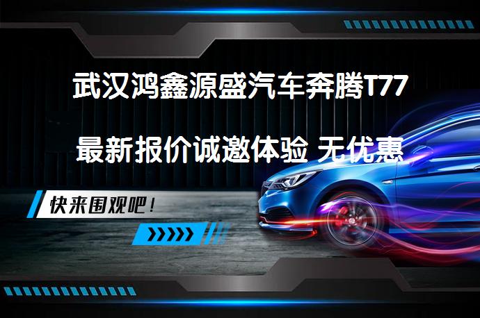 武汉鸿鑫源盛汽车奔腾T77最新报价诚邀体验 无优惠如何更划算？_58汽车