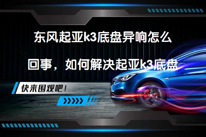 东风起亚k3底盘异响怎么回事，如何解决起亚k3底盘异响问题？_58汽车