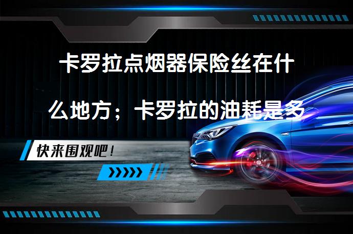 卡罗拉点烟器保险丝在什么地方；卡罗拉的油耗是多少？卡罗拉点烟器保险丝位置及油耗详解_58汽车