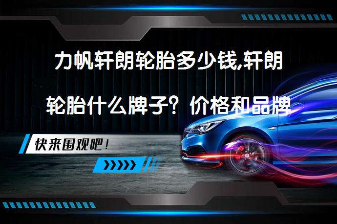 力帆轩朗轮胎多少钱,轩朗轮胎什么牌子？价格和品牌选择_58汽车