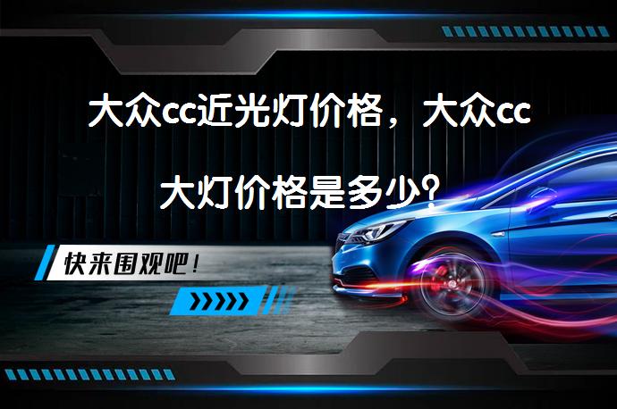 大众cc近光灯价格，大众cc大灯价格是多少？_58汽车