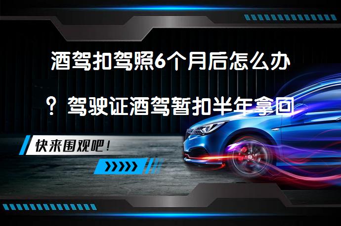 酒驾扣驾照6个月后怎么办？驾驶证酒驾暂扣半年拿回流程？_58汽车
