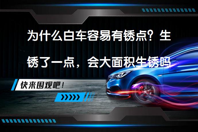为什么白车容易有锈点？生锈了一点，会大面积生锈吗？如何有效清除锈点？_58汽车