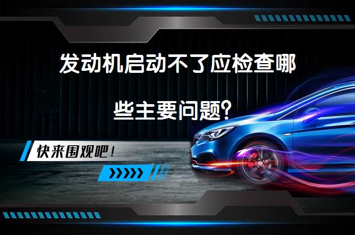 发动机启动不了应检查哪些主要问题？_58汽车