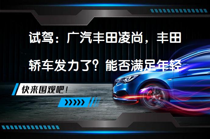试驾：广汽丰田凌尚，丰田轿车发力了？能否满足年轻家庭的用车需求？_58汽车