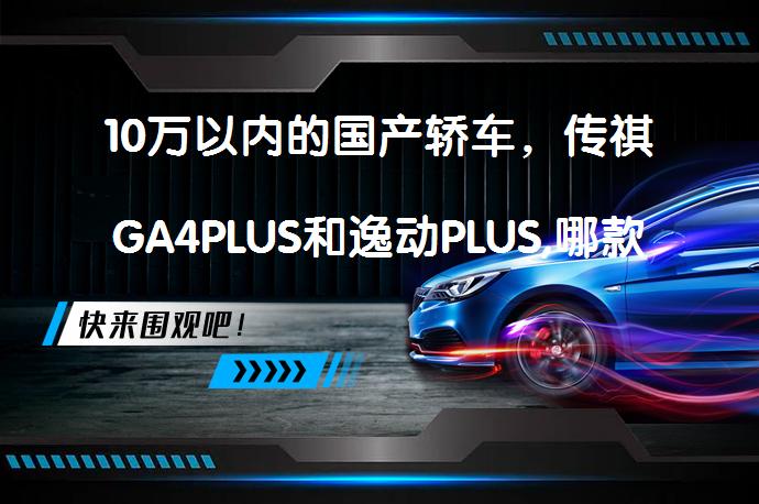 10万以内的国产轿车，传祺GA4PLUS和逸动PLUS,哪款更值得入手？_58汽车