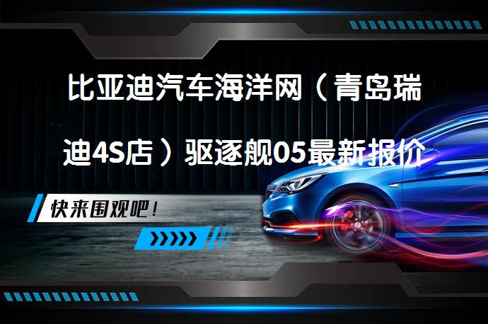 比亚迪汽车海洋网（青岛瑞迪4S店）驱逐舰05最新报价，您是否了解？_58汽车