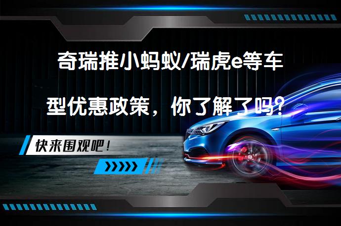 奇瑞推小蚂蚁/瑞虎e等车型优惠政策，你了解了吗？_58汽车