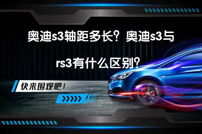 奥迪s3轴距多长？奥迪s3与rs3有什么区别？_58汽车