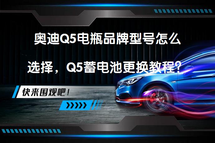 奥迪Q5电瓶品牌型号怎么选择，Q5蓄电池更换教程？_58汽车