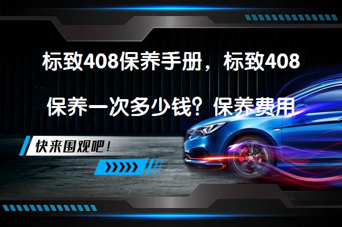 标致408保养手册，标致408保养一次多少钱？保养费用价格解析_58汽车