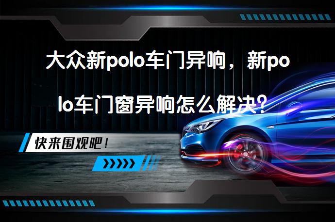 大众新polo车门异响，新polo车门窗异响怎么解决？_58汽车