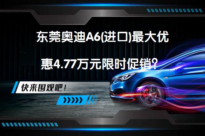 东莞奥迪A6(进口)最大优惠4.77万元限时促销？_58汽车