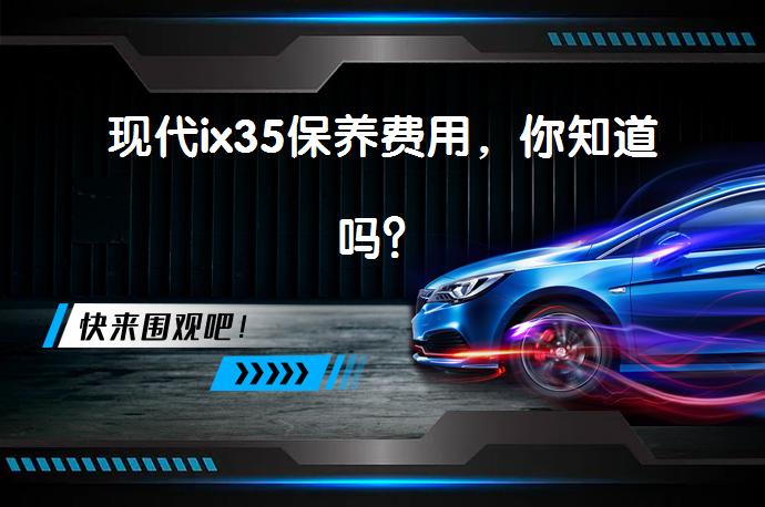 现代ix35保养费用，你知道吗？_58汽车