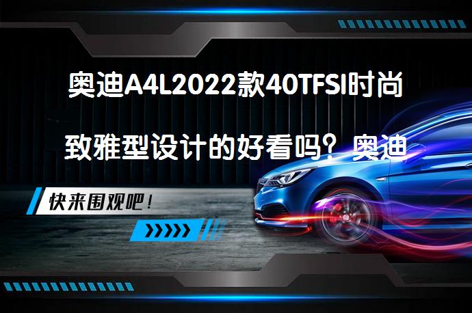 奥迪A4L2022款40TFSI时尚致雅型设计的好看吗？奥迪A4L购车手册_58汽车