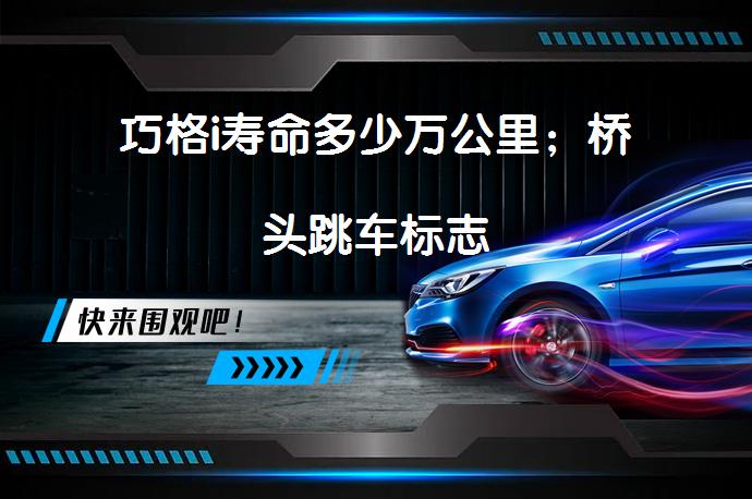 巧格i寿命多少万公里；桥头跳车标志_58汽车