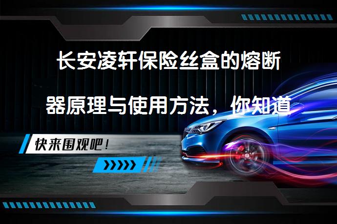 长安凌轩保险丝盒的熔断器原理与使用方法，你知道吗？_58汽车