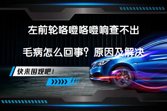 左前轮咯噔咯噔响查不出毛病怎么回事？原因及解决方法_58汽车
