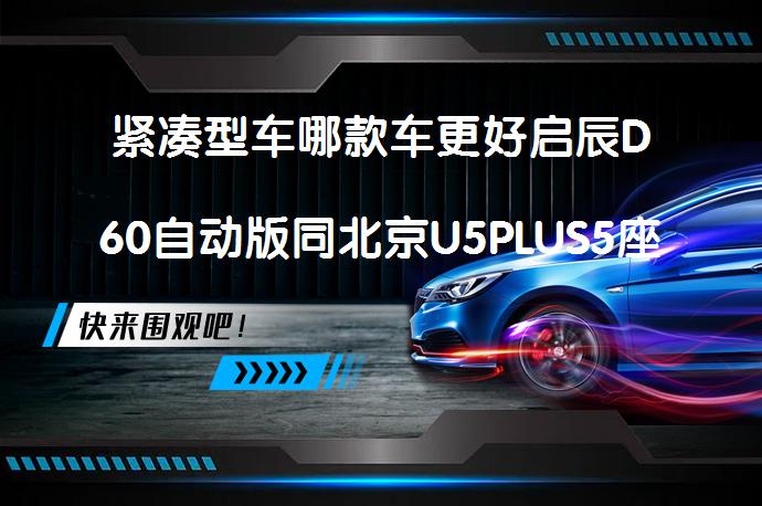 紧凑型车哪款车更好启辰D60自动版同北京U5PLUS5座相比哪个性价比高？_58汽车