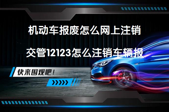 机动车报废怎么网上注销交管12123怎么注销车辆报废？_58汽车