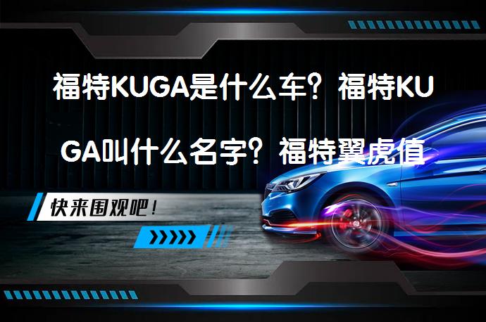 福特KUGA是什么车？福特KUGA叫什么名字？福特翼虎值得购买吗？_58汽车